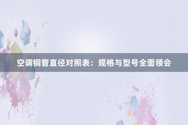 空调铜管直径对照表：规格与型号全面领会